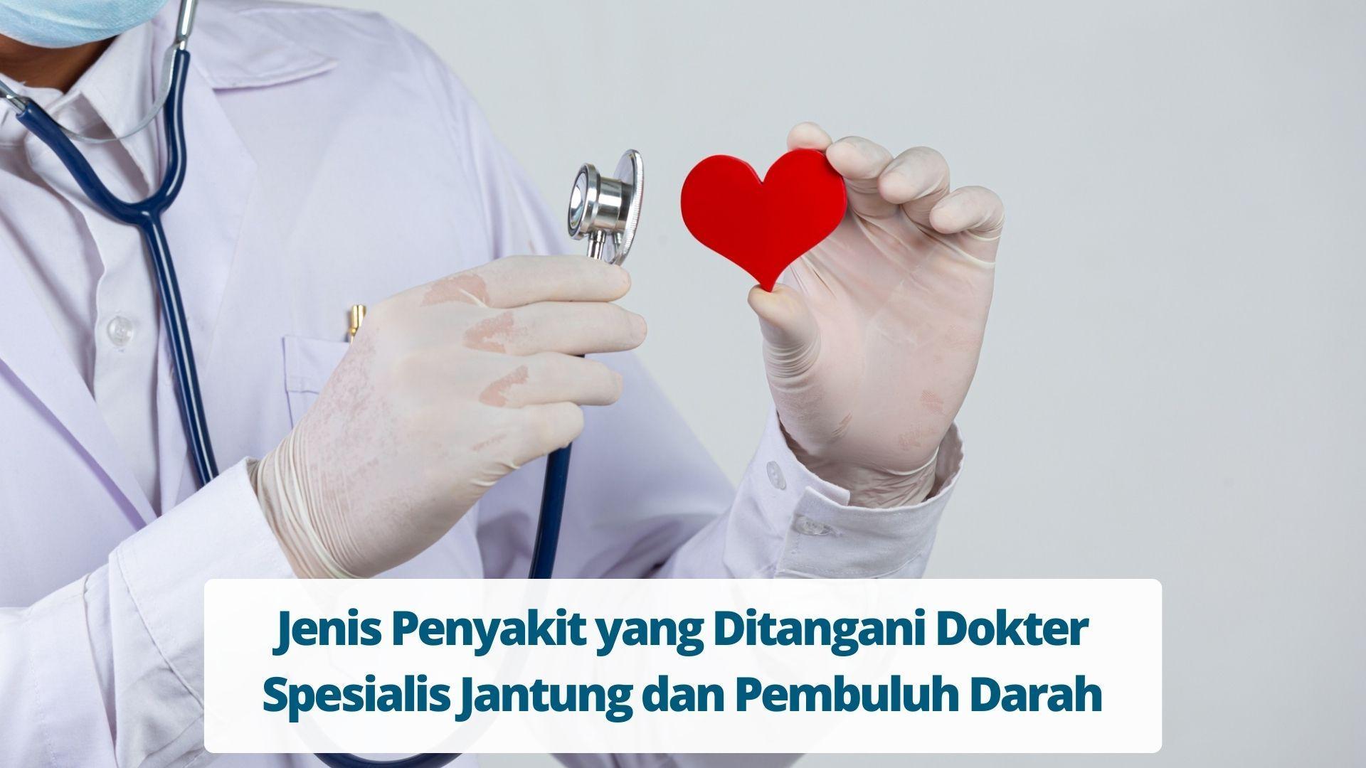 Jenis Penyakit yang Ditangani Dokter Spesialis Jantung dan Pembuluh Darah